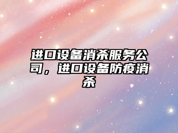 進(jìn)口設備消殺服務(wù)公司，進(jìn)口設備防疫消殺