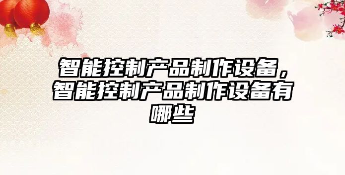 智能控制產(chǎn)品制作設備，智能控制產(chǎn)品制作設備有哪些
