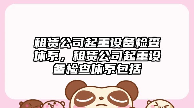 租賃公司起重設備檢查體系，租賃公司起重設備檢查體系包括