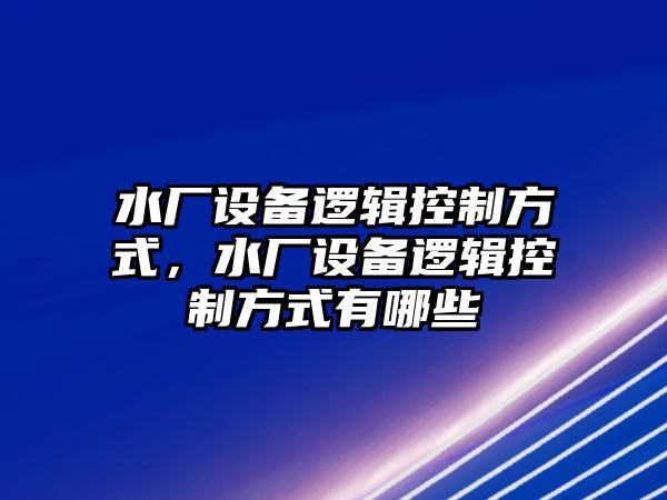 水廠(chǎng)設備邏輯控制方式，水廠(chǎng)設備邏輯控制方式有哪些