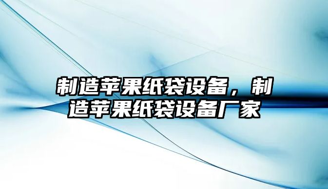 制造蘋(píng)果紙袋設備，制造蘋(píng)果紙袋設備廠(chǎng)家