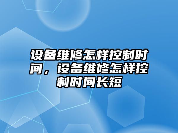 設備維修怎樣控制時(shí)間，設備維修怎樣控制時(shí)間長(cháng)短