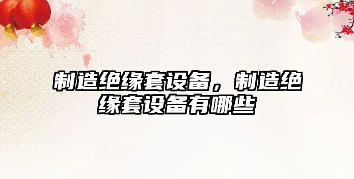 制造絕緣套設備，制造絕緣套設備有哪些