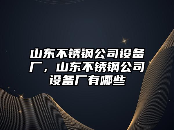 山東不銹鋼公司設備廠(chǎng)，山東不銹鋼公司設備廠(chǎng)有哪些