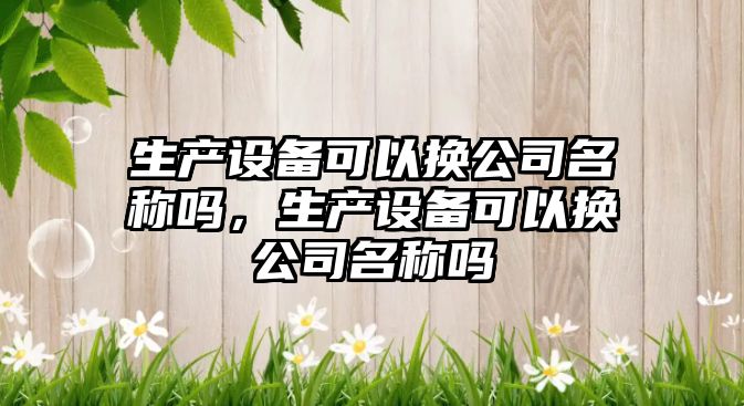 生產(chǎn)設備可以換公司名稱(chēng)嗎，生產(chǎn)設備可以換公司名稱(chēng)嗎