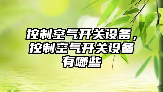 控制空氣開(kāi)關(guān)設備，控制空氣開(kāi)關(guān)設備有哪些