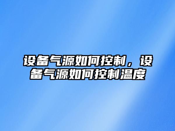 設備氣源如何控制，設備氣源如何控制溫度