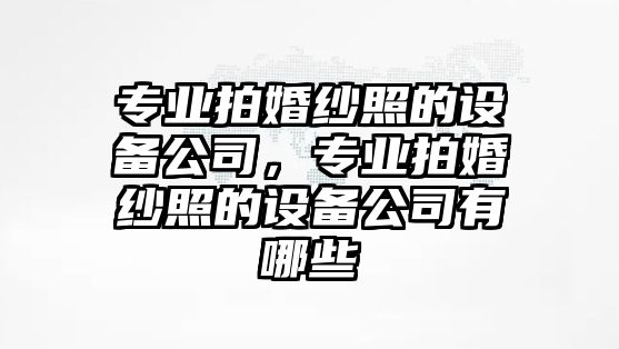 專(zhuān)業(yè)拍婚紗照的設備公司，專(zhuān)業(yè)拍婚紗照的設備公司有哪些