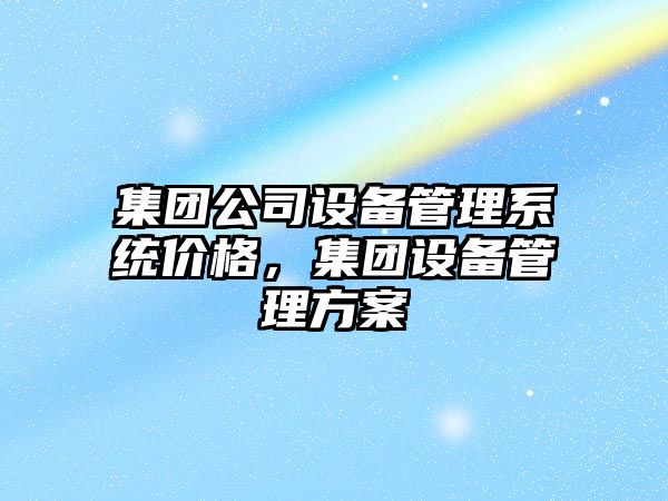 集團公司設備管理系統價(jià)格，集團設備管理方案
