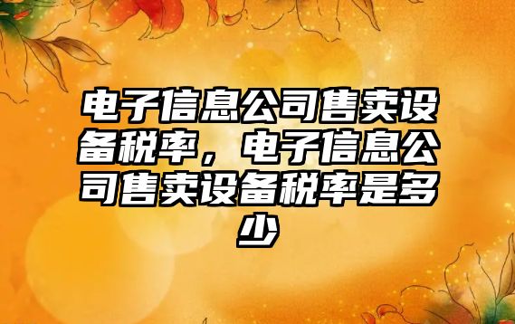 電子信息公司售賣(mài)設備稅率，電子信息公司售賣(mài)設備稅率是多少