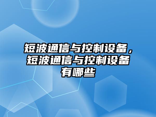 短波通信與控制設備，短波通信與控制設備有哪些