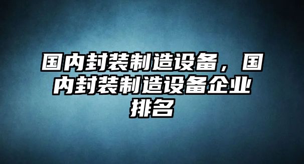 國內封裝制造設備，國內封裝制造設備企業(yè)排名