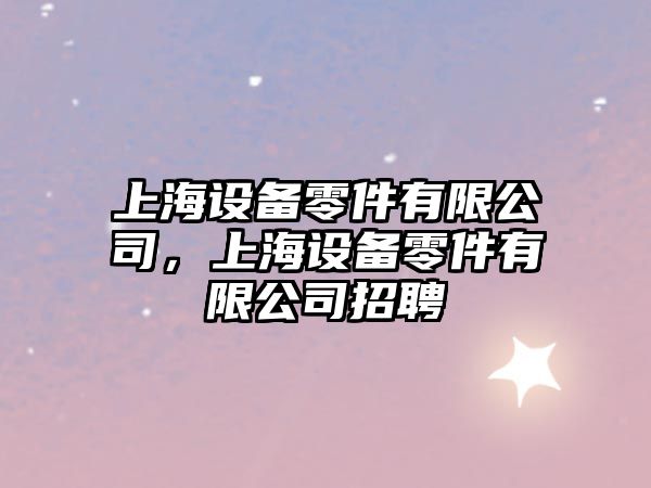 上海設備零件有限公司，上海設備零件有限公司招聘