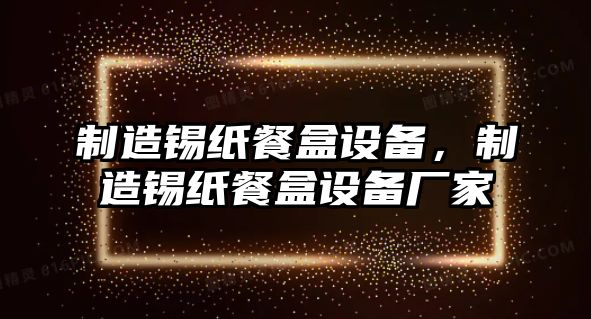 制造錫紙餐盒設備，制造錫紙餐盒設備廠(chǎng)家