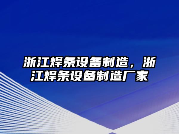 浙江焊條設備制造，浙江焊條設備制造廠(chǎng)家