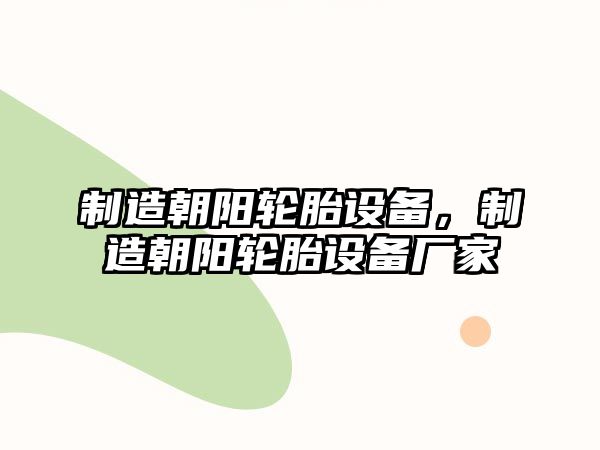 制造朝陽(yáng)輪胎設備，制造朝陽(yáng)輪胎設備廠(chǎng)家