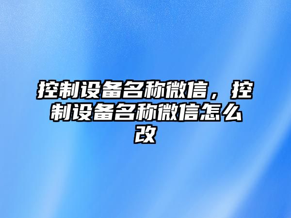 控制設備名稱(chēng)微信，控制設備名稱(chēng)微信怎么改