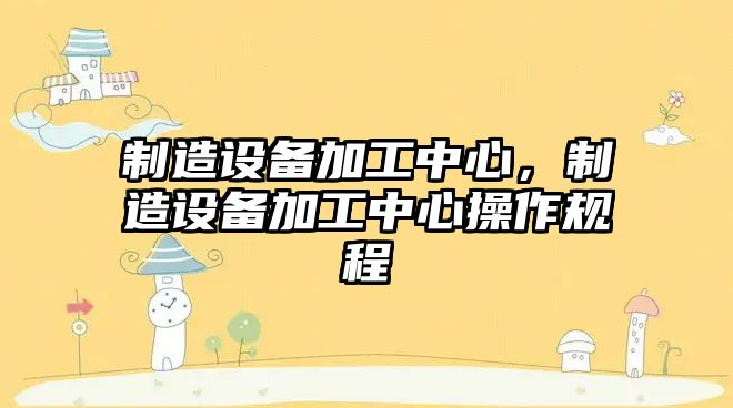 制造設備加工中心，制造設備加工中心操作規程