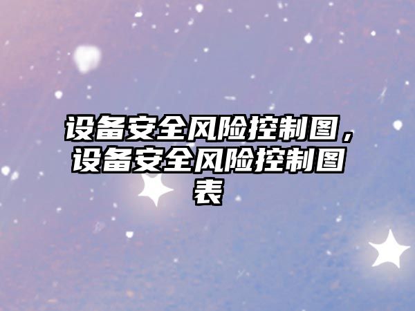 設備安全風(fēng)險控制圖，設備安全風(fēng)險控制圖表