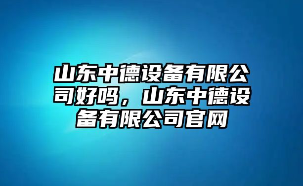 山東中德設備有限公司好嗎，山東中德設備有限公司官網(wǎng)