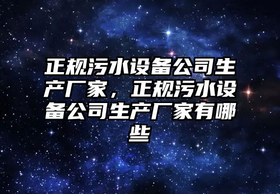 正規污水設備公司生產(chǎn)廠(chǎng)家，正規污水設備公司生產(chǎn)廠(chǎng)家有哪些