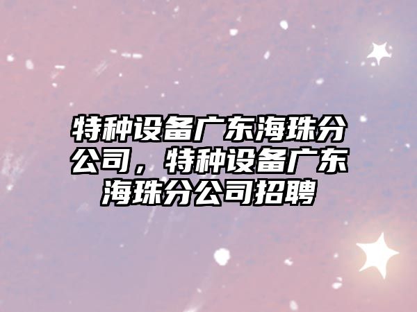 特種設備廣東海珠分公司，特種設備廣東海珠分公司招聘