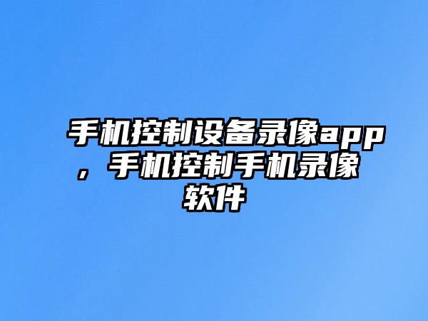 手機控制設備錄像app，手機控制手機錄像軟件