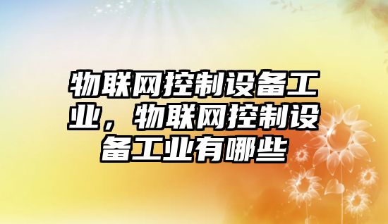 物聯(lián)網(wǎng)控制設備工業(yè)，物聯(lián)網(wǎng)控制設備工業(yè)有哪些