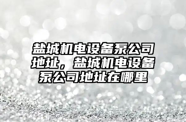 鹽城機電設備泵公司地址，鹽城機電設備泵公司地址在哪里