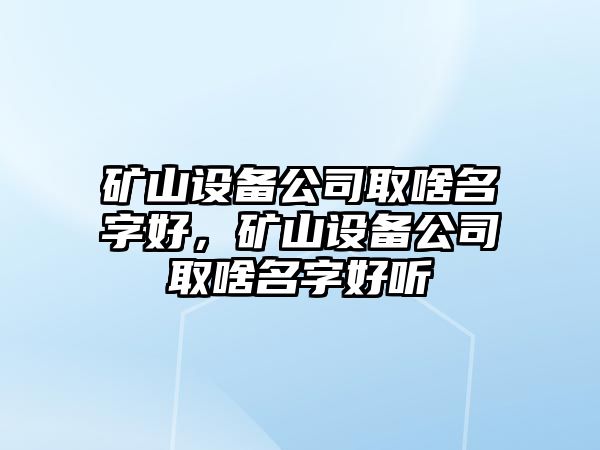 礦山設備公司取啥名字好，礦山設備公司取啥名字好聽(tīng)