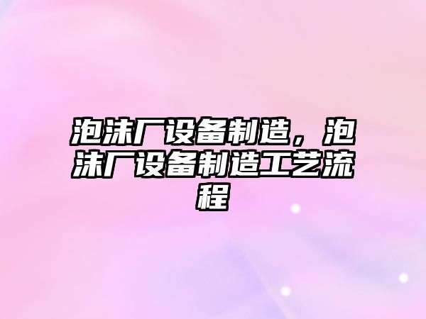 泡沫廠(chǎng)設備制造，泡沫廠(chǎng)設備制造工藝流程