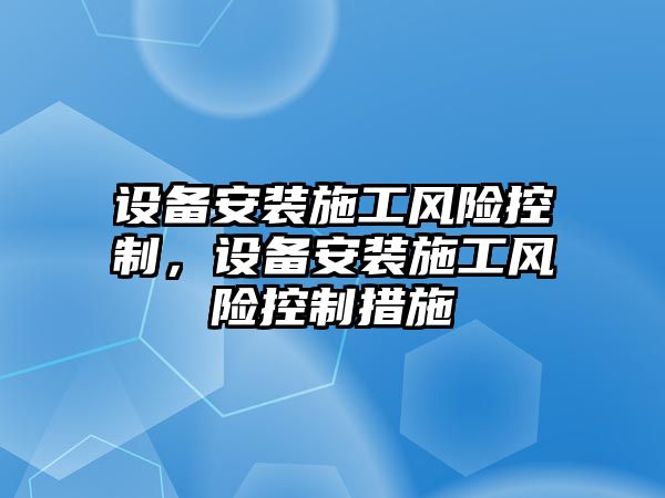 設備安裝施工風(fēng)險控制，設備安裝施工風(fēng)險控制措施