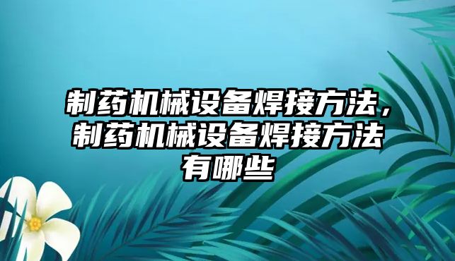 制藥機械設備焊接方法，制藥機械設備焊接方法有哪些