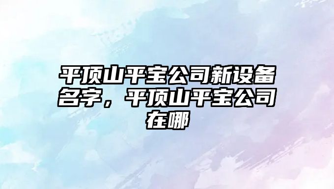 平頂山平寶公司新設備名字，平頂山平寶公司在哪