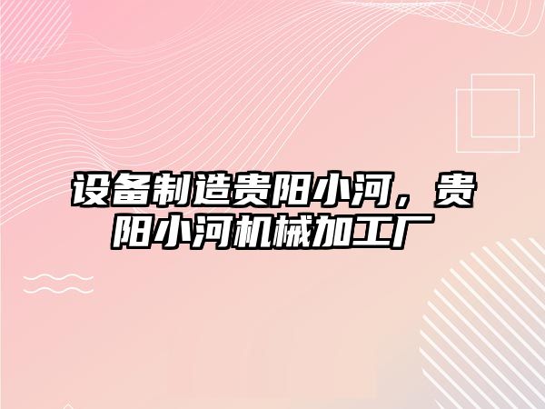 設備制造貴陽(yáng)小河，貴陽(yáng)小河機械加工廠(chǎng)