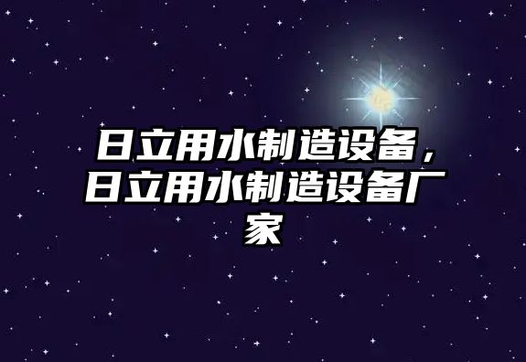 日立用水制造設備，日立用水制造設備廠(chǎng)家