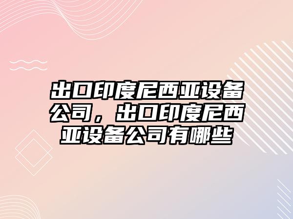 出口印度尼西亞設備公司，出口印度尼西亞設備公司有哪些