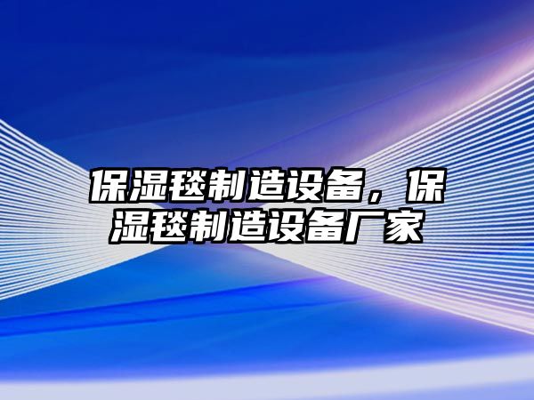 保濕毯制造設備，保濕毯制造設備廠(chǎng)家
