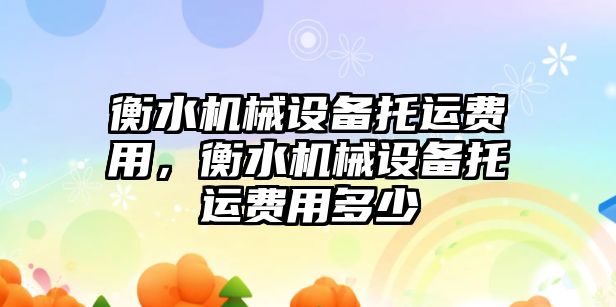 衡水機械設備托運費用，衡水機械設備托運費用多少