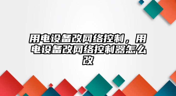 用電設備改網(wǎng)絡(luò )控制，用電設備改網(wǎng)絡(luò )控制器怎么改