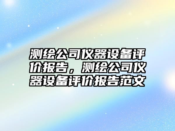 測繪公司儀器設備評價(jià)報告，測繪公司儀器設備評價(jià)報告范文