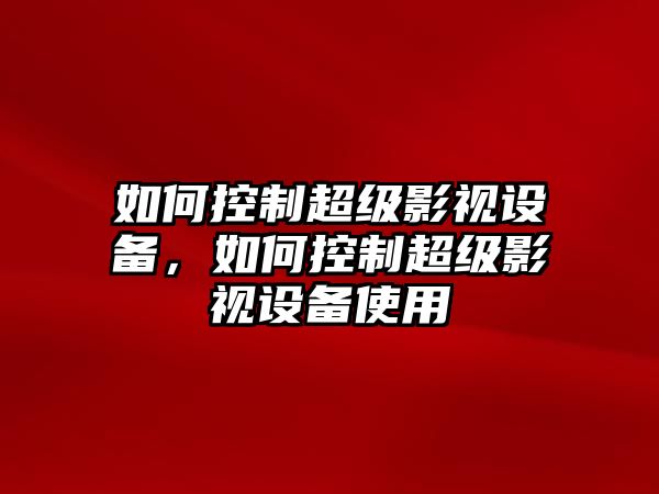 如何控制超級影視設備，如何控制超級影視設備使用