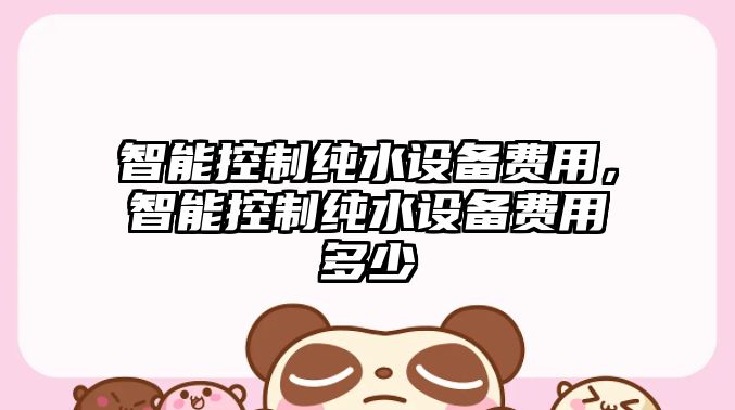 智能控制純水設備費用，智能控制純水設備費用多少