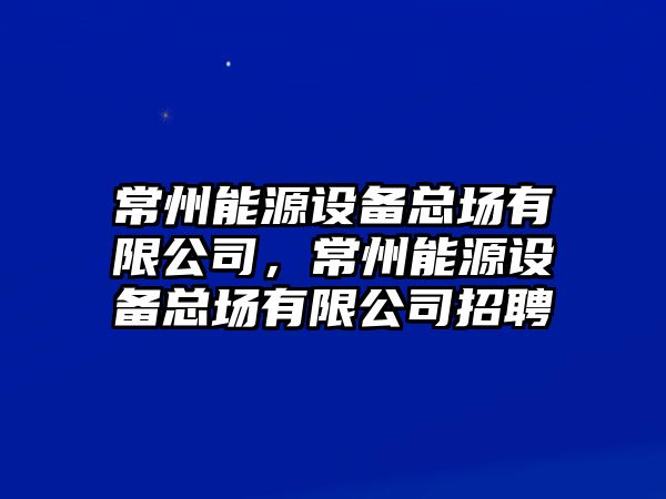 常州能源設備總場(chǎng)有限公司，常州能源設備總場(chǎng)有限公司招聘