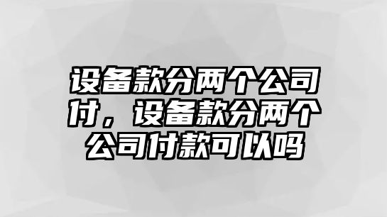 設備款分兩個(gè)公司付，設備款分兩個(gè)公司付款可以嗎