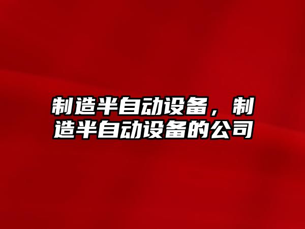 制造半自動(dòng)設備，制造半自動(dòng)設備的公司