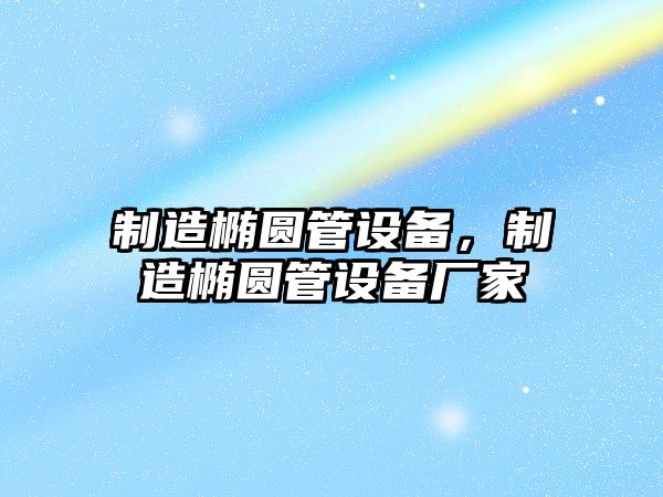 制造橢圓管設備，制造橢圓管設備廠(chǎng)家