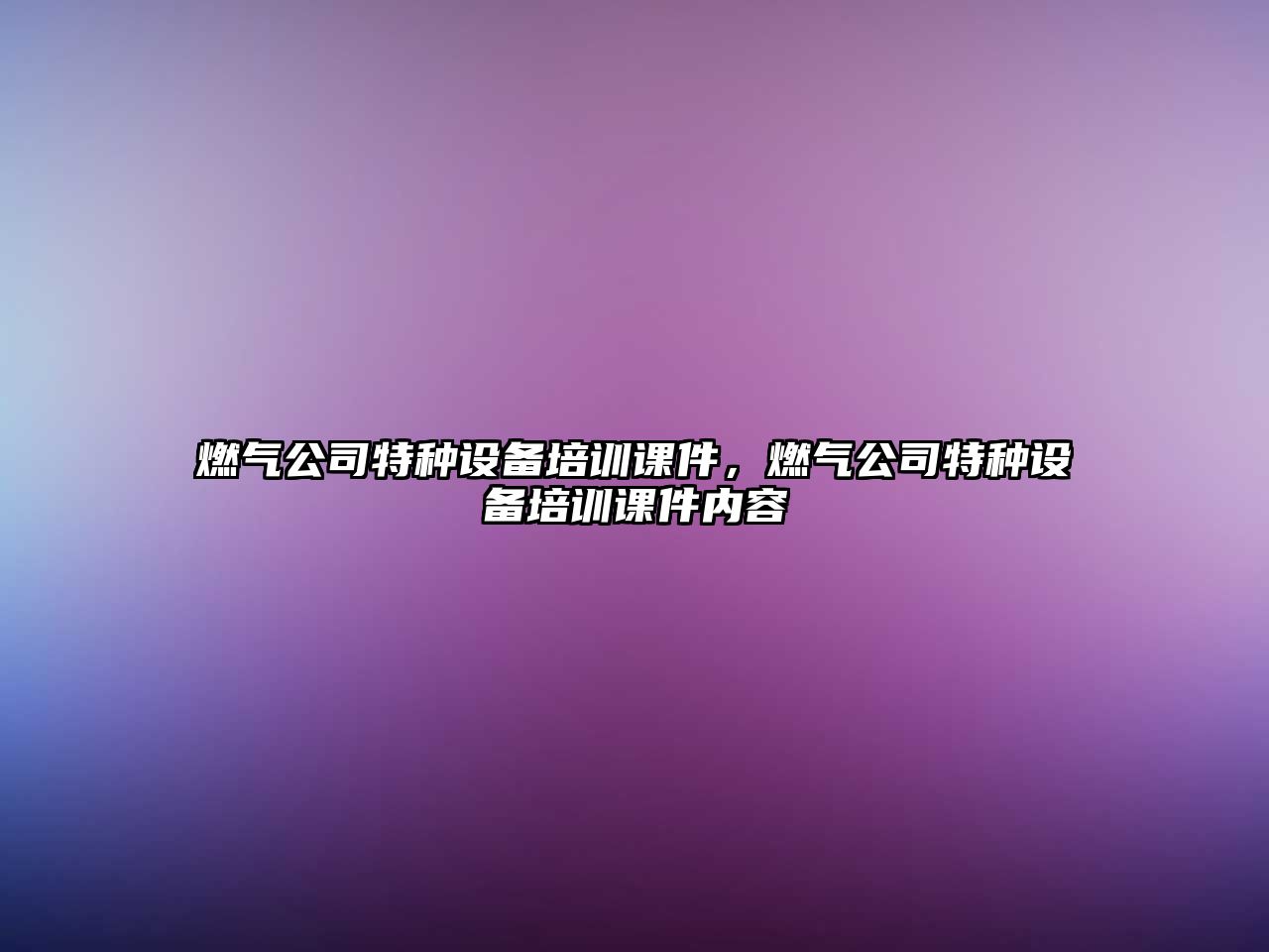 燃氣公司特種設備培訓課件，燃氣公司特種設備培訓課件內容