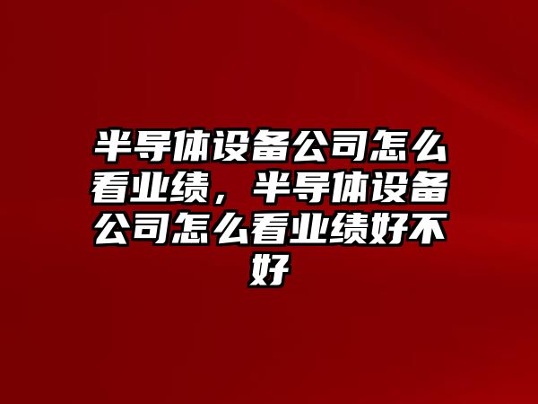 半導體設備公司怎么看業(yè)績(jì)，半導體設備公司怎么看業(yè)績(jì)好不好