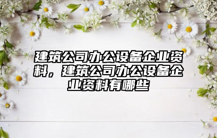 建筑公司辦公設備企業(yè)資料，建筑公司辦公設備企業(yè)資料有哪些